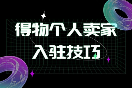 得物个人卖家入驻全流程及运营技巧详解