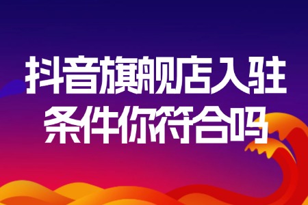 抖音旗舰店入驻条件你符合吗