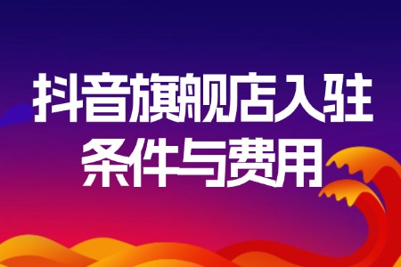 抖音旗舰店入驻条件与费用详解
