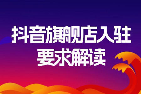 抖音旗舰店入驻要求全解读