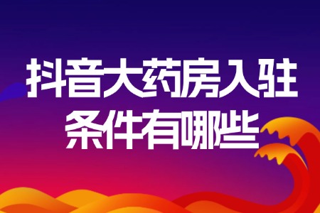 抖音大药房入驻条件有哪些