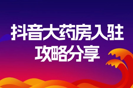 抖音大药房入驻攻略分享