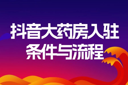 抖音大药房入驻条件与流程
