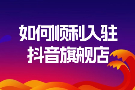如何顺利入驻抖音旗舰店？