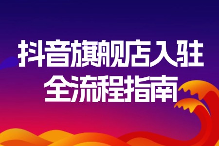 抖音旗舰店入驻全流程指南